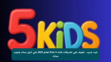 تردد جديد.. تعرف على تحديثات قناة 5 Kids لعام 2025 على نايل سات وعرب سات